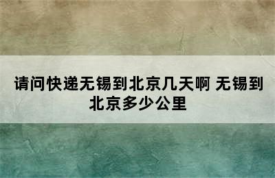 请问快递无锡到北京几天啊 无锡到北京多少公里